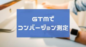 PPCアフィリエイトのコンバージョン測定する方法!GTMで簡単設定