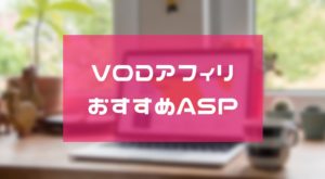 【2020年11月】VODアフィリエイトにおすすめのASP！特別単価のゲット方法もあり