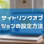 PPCアフィリでサイトリンクオプションを設定する方法